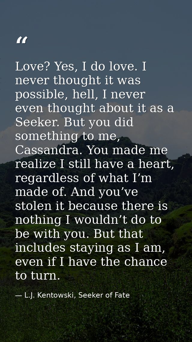 Love? Yes, I do love. I never thought it was possible, hell, I never even thought about it as a Seeker. But you did some — L.J. Kentowski, Seeker of Fate
