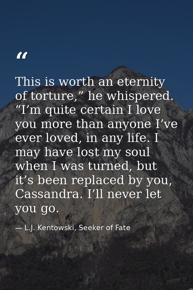 This is worth an eternity of torture,” he whispered. “I’m quite certain I love you more than anyone I’ve ever loved, in  — L.J. Kentowski, Seeker of Fate