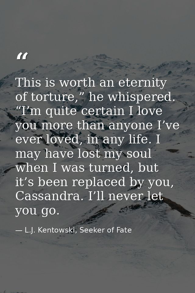 This is worth an eternity of torture,” he whispered. “I’m quite certain I love you more than anyone I’ve ever loved, in  — L.J. Kentowski, Seeker of Fate