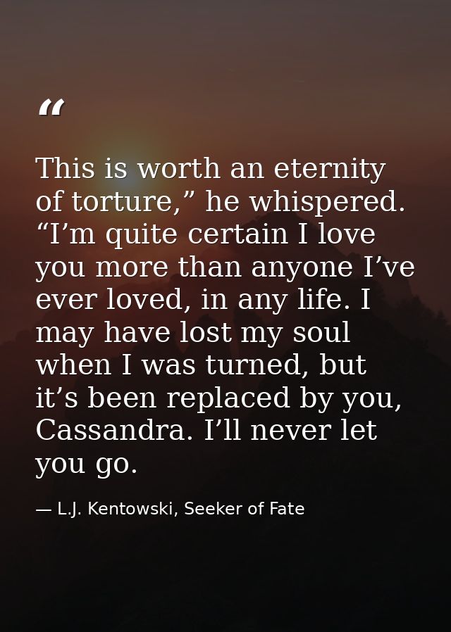 This is worth an eternity of torture,” he whispered. “I’m quite certain I love you more than anyone I’ve ever loved, in  — L.J. Kentowski, Seeker of Fate