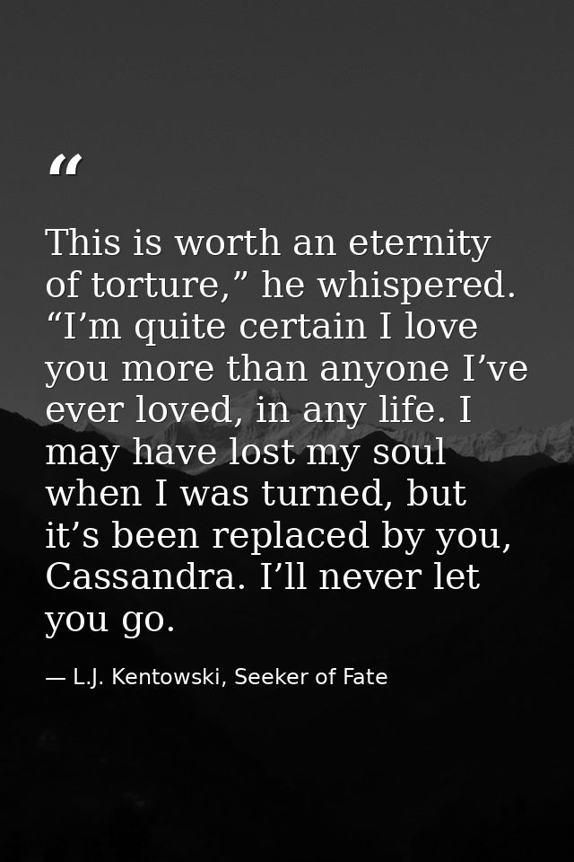 This is worth an eternity of torture,” he whispered. “I’m quite certain I love you more than anyone I’ve ever loved, in  — L.J. Kentowski, Seeker of Fate