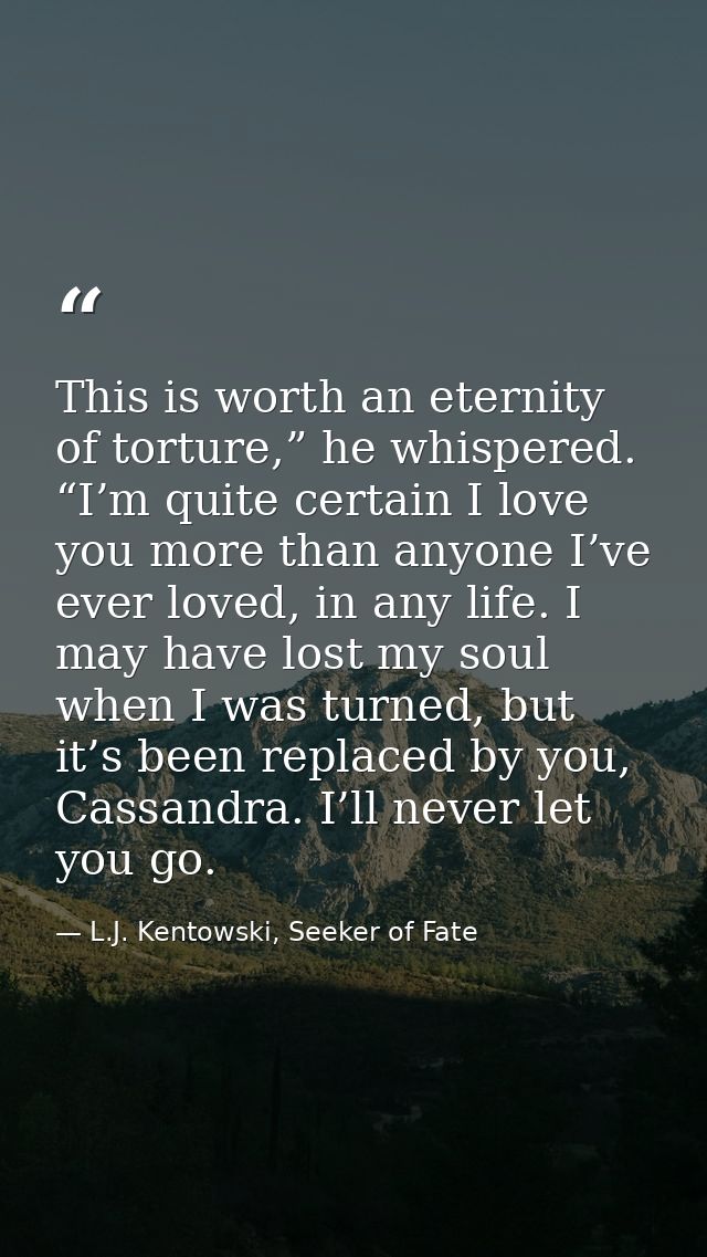This is worth an eternity of torture,” he whispered. “I’m quite certain I love you more than anyone I’ve ever loved, in  — L.J. Kentowski, Seeker of Fate