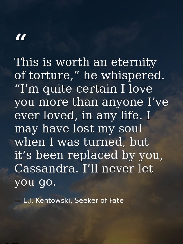 This is worth an eternity of torture,” he whispered. “I’m quite certain I love you more than anyone I’ve ever loved, in  — L.J. Kentowski, Seeker of Fate