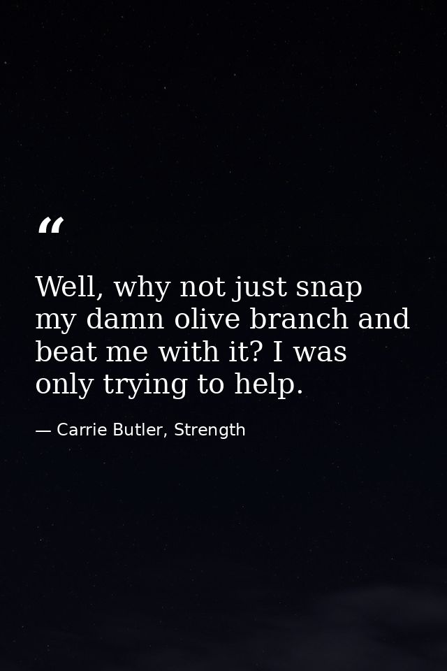 Well, why not just snap my damn olive branch and beat me with it? I was only trying to help. — Carrie Butler, Strength