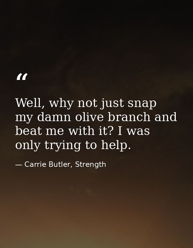 Well, why not just snap my damn olive branch and beat me with it? I was only trying to help. — Carrie Butler, Strength
