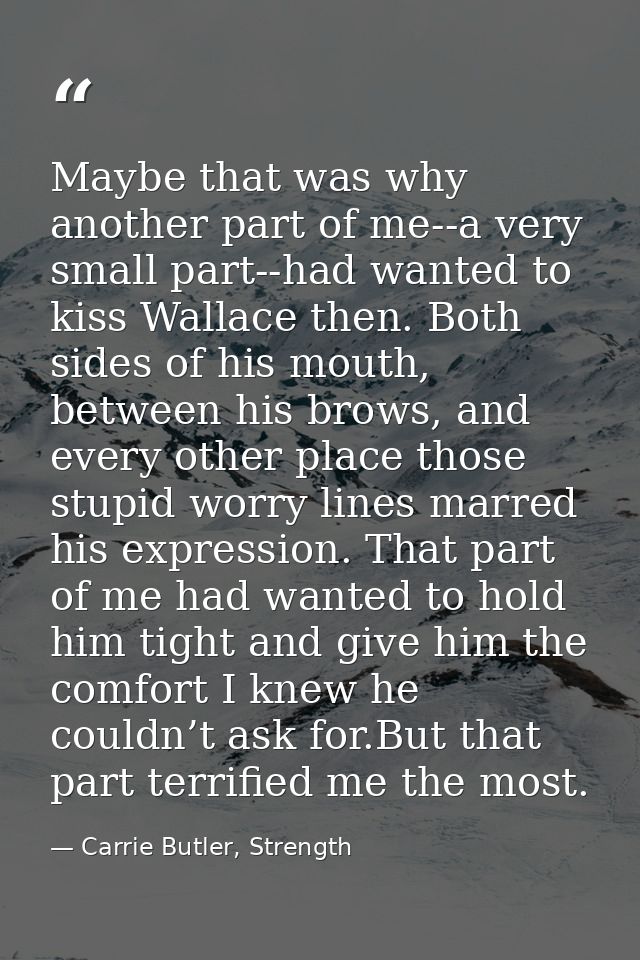 Maybe that was why another part of me--a very small part--had wanted to kiss Wallace then. Both sides of his mouth, betw — Carrie Butler, Strength