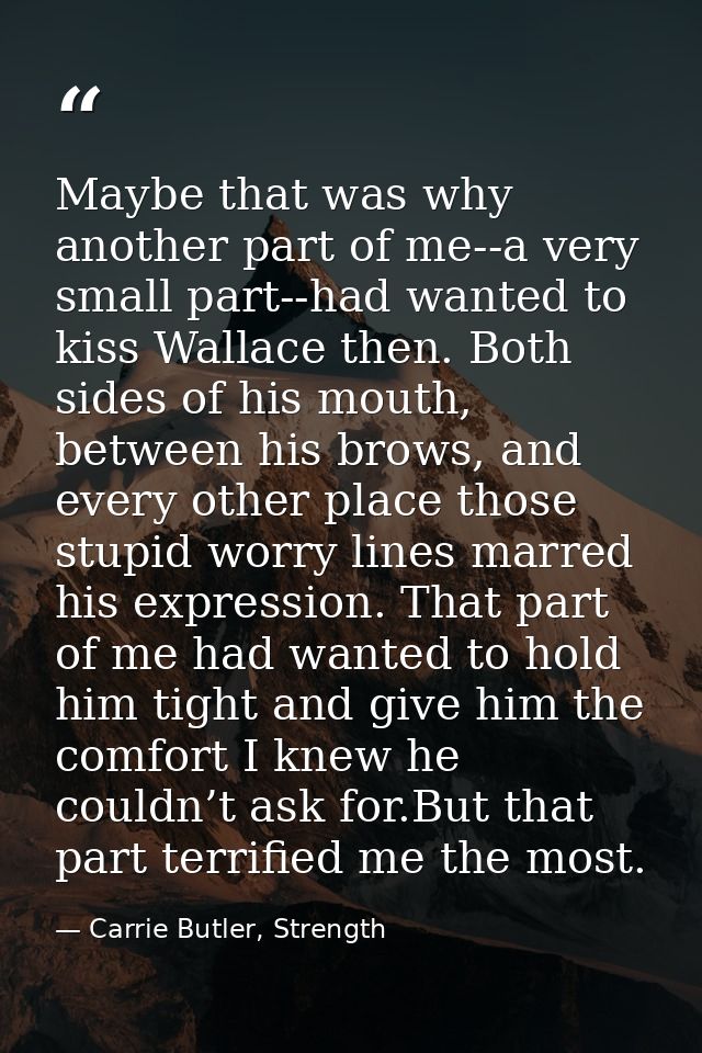 Maybe that was why another part of me--a very small part--had wanted to kiss Wallace then. Both sides of his mouth, betw — Carrie Butler, Strength
