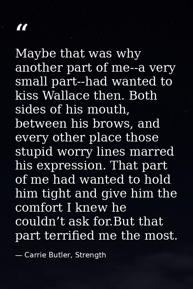 Maybe that was why another part of me--a very small part--had wanted to kiss Wallace then. Both sides of his mouth, betw — Carrie Butler, Strength