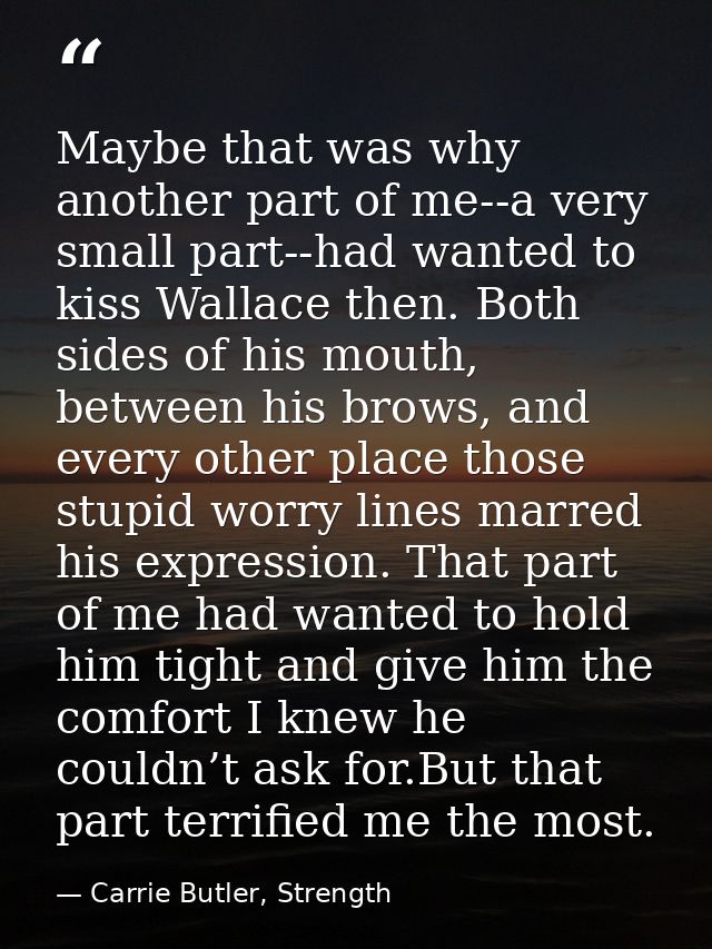 Maybe that was why another part of me--a very small part--had wanted to kiss Wallace then. Both sides of his mouth, betw — Carrie Butler, Strength