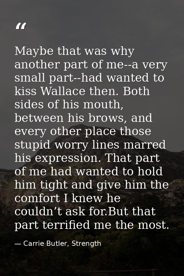 Maybe that was why another part of me--a very small part--had wanted to kiss Wallace then. Both sides of his mouth, betw — Carrie Butler, Strength