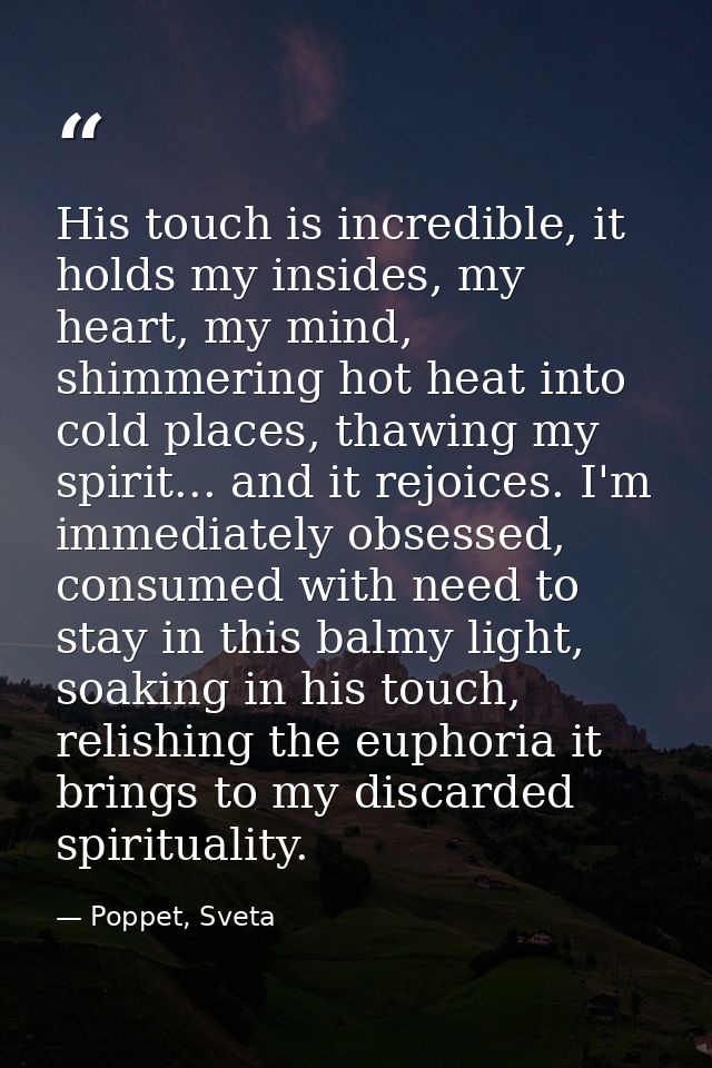 His touch is incredible, it holds my insides, my heart, my mind, shimmering hot heat into cold places, thawing my spirit — Poppet, Sveta