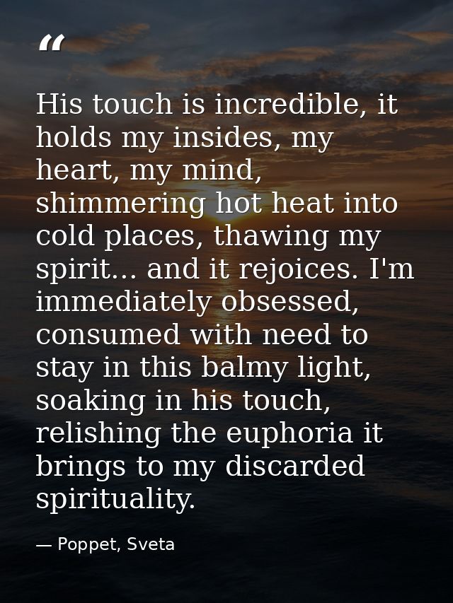 His touch is incredible, it holds my insides, my heart, my mind, shimmering hot heat into cold places, thawing my spirit — Poppet, Sveta