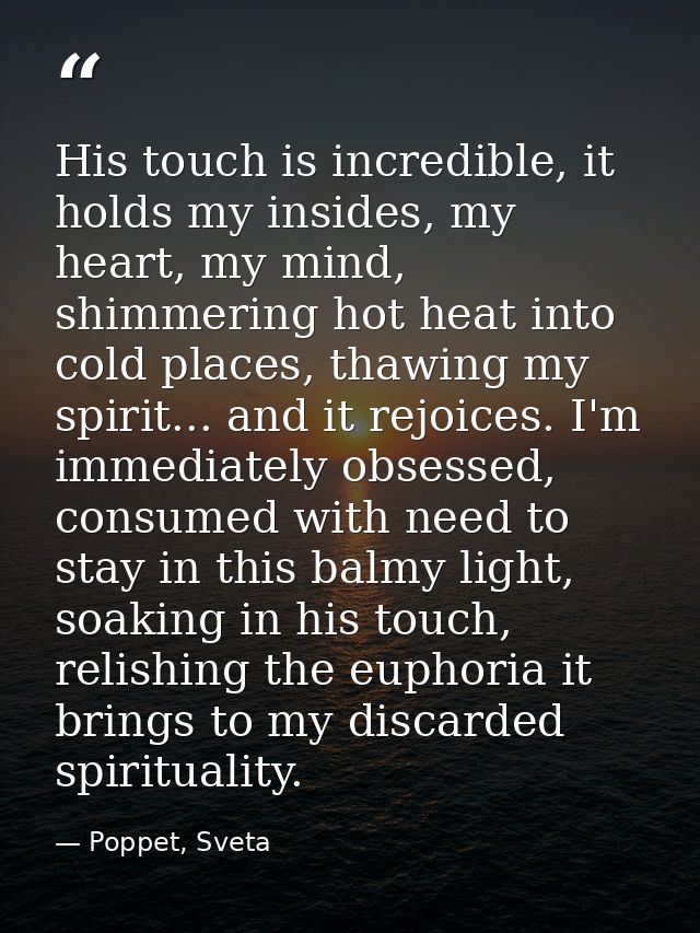 His touch is incredible, it holds my insides, my heart, my mind, shimmering hot heat into cold places, thawing my spirit — Poppet, Sveta