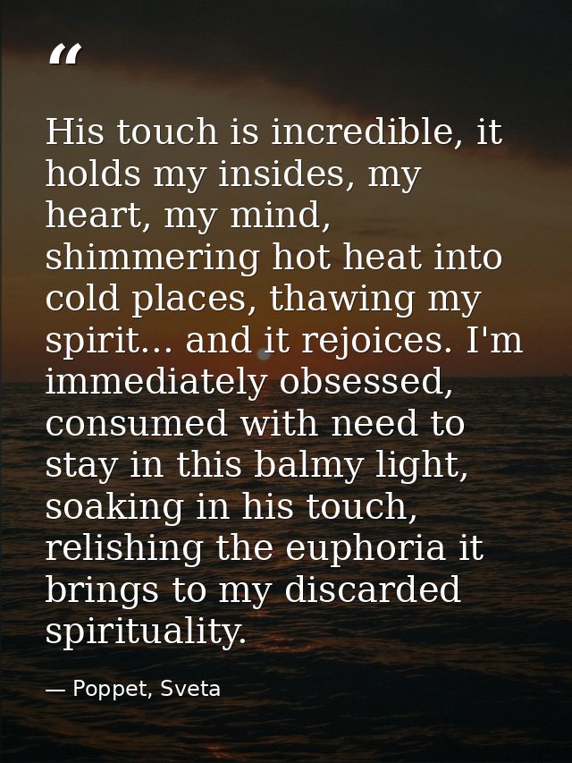 His touch is incredible, it holds my insides, my heart, my mind, shimmering hot heat into cold places, thawing my spirit — Poppet, Sveta
