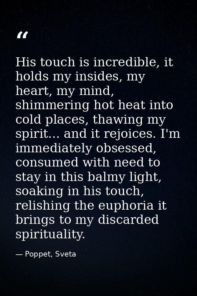 His touch is incredible, it holds my insides, my heart, my mind, shimmering hot heat into cold places, thawing my spirit — Poppet, Sveta