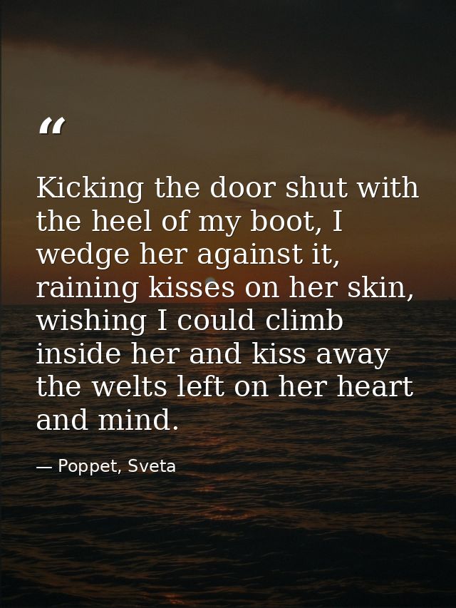 Kicking the door shut with the heel of my boot, I wedge her against it, raining kisses on her skin, wishing I could clim — Poppet, Sveta