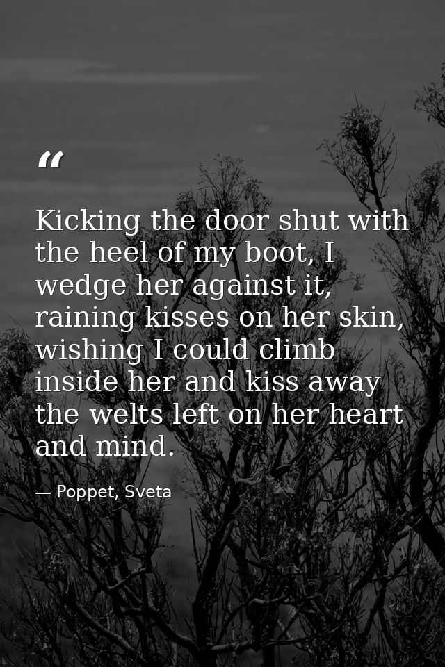 Kicking the door shut with the heel of my boot, I wedge her against it, raining kisses on her skin, wishing I could clim — Poppet, Sveta