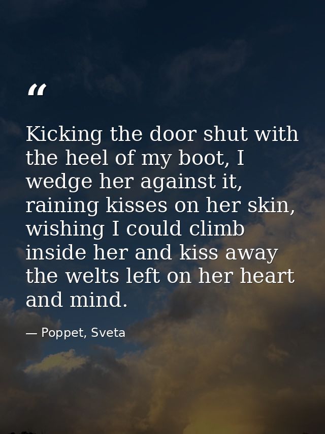 Kicking the door shut with the heel of my boot, I wedge her against it, raining kisses on her skin, wishing I could clim — Poppet, Sveta