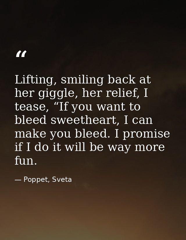 Lifting, smiling back at her giggle, her relief, I tease, “If you want to bleed sweetheart, I can make you bleed. I prom — Poppet, Sveta