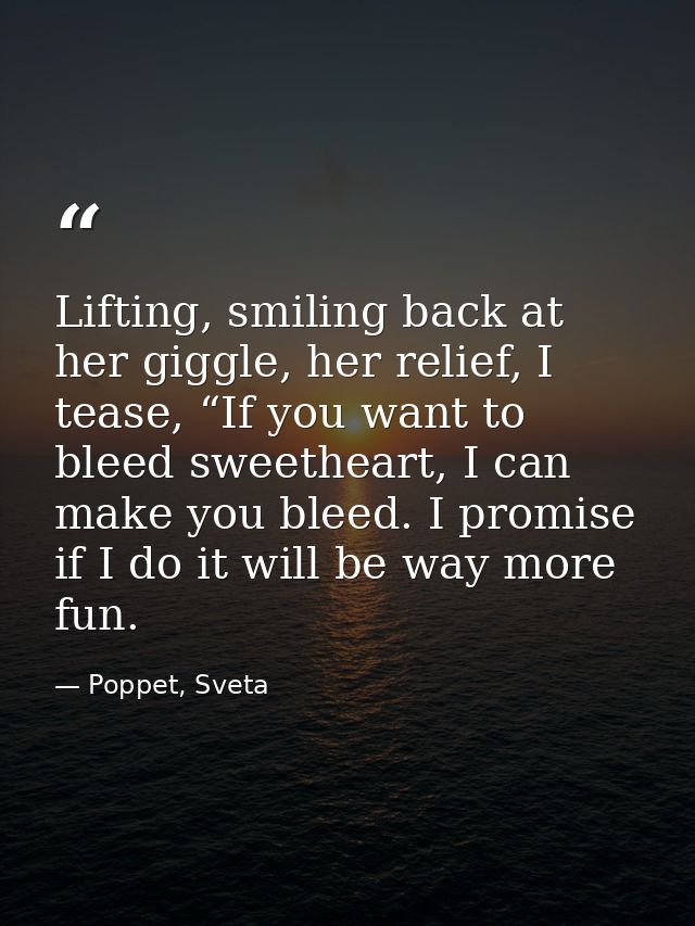 Lifting, smiling back at her giggle, her relief, I tease, “If you want to bleed sweetheart, I can make you bleed. I prom — Poppet, Sveta