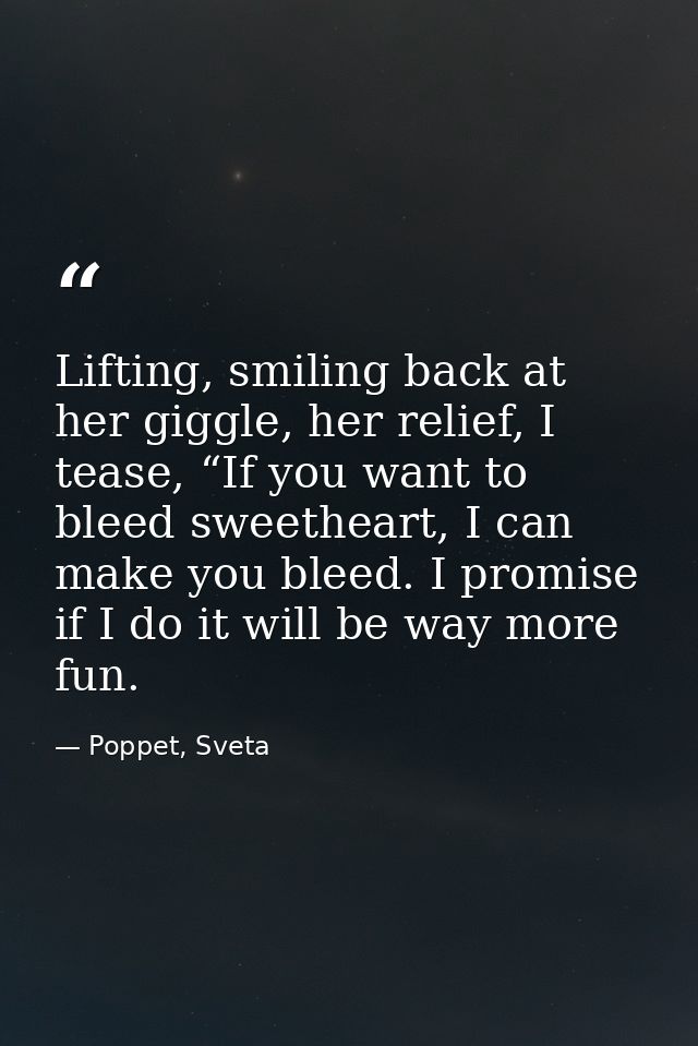 Lifting, smiling back at her giggle, her relief, I tease, “If you want to bleed sweetheart, I can make you bleed. I prom — Poppet, Sveta