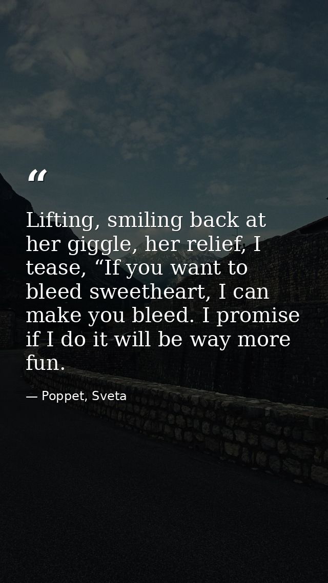 Lifting, smiling back at her giggle, her relief, I tease, “If you want to bleed sweetheart, I can make you bleed. I prom — Poppet, Sveta