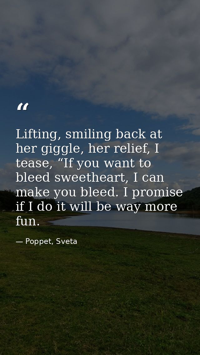Lifting, smiling back at her giggle, her relief, I tease, “If you want to bleed sweetheart, I can make you bleed. I prom — Poppet, Sveta