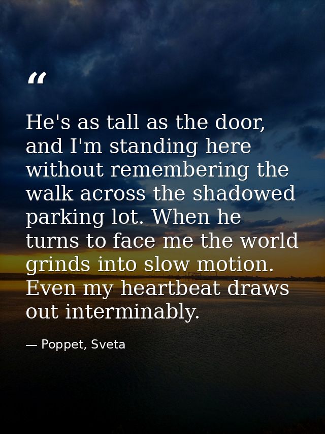 He's as tall as the door, and I'm standing here without remembering the walk across the shadowed parking lot. When he tu — Poppet, Sveta
