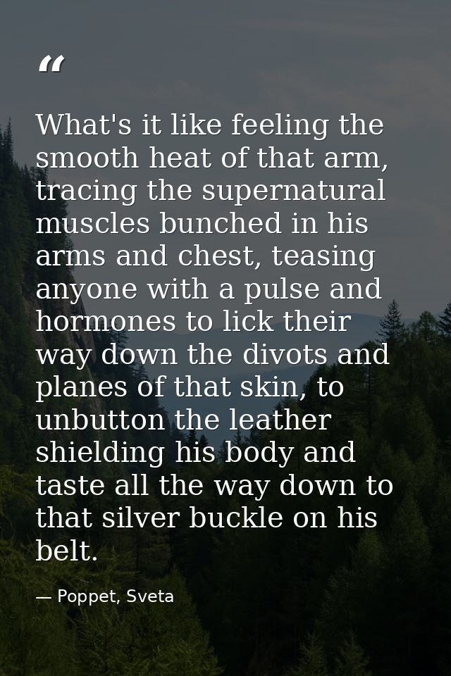 What's it like feeling the smooth heat of that arm, tracing the supernatural muscles bunched in his arms and chest, teas — Poppet, Sveta