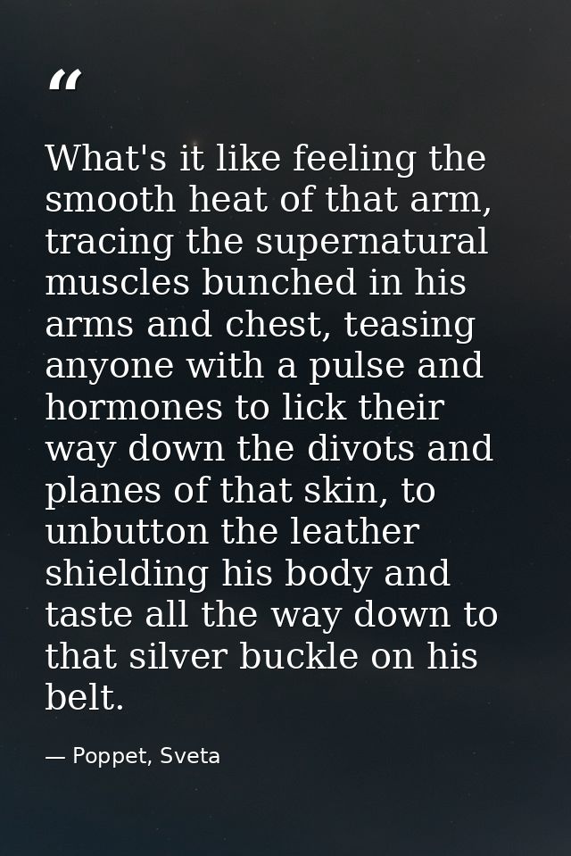 What's it like feeling the smooth heat of that arm, tracing the supernatural muscles bunched in his arms and chest, teas — Poppet, Sveta