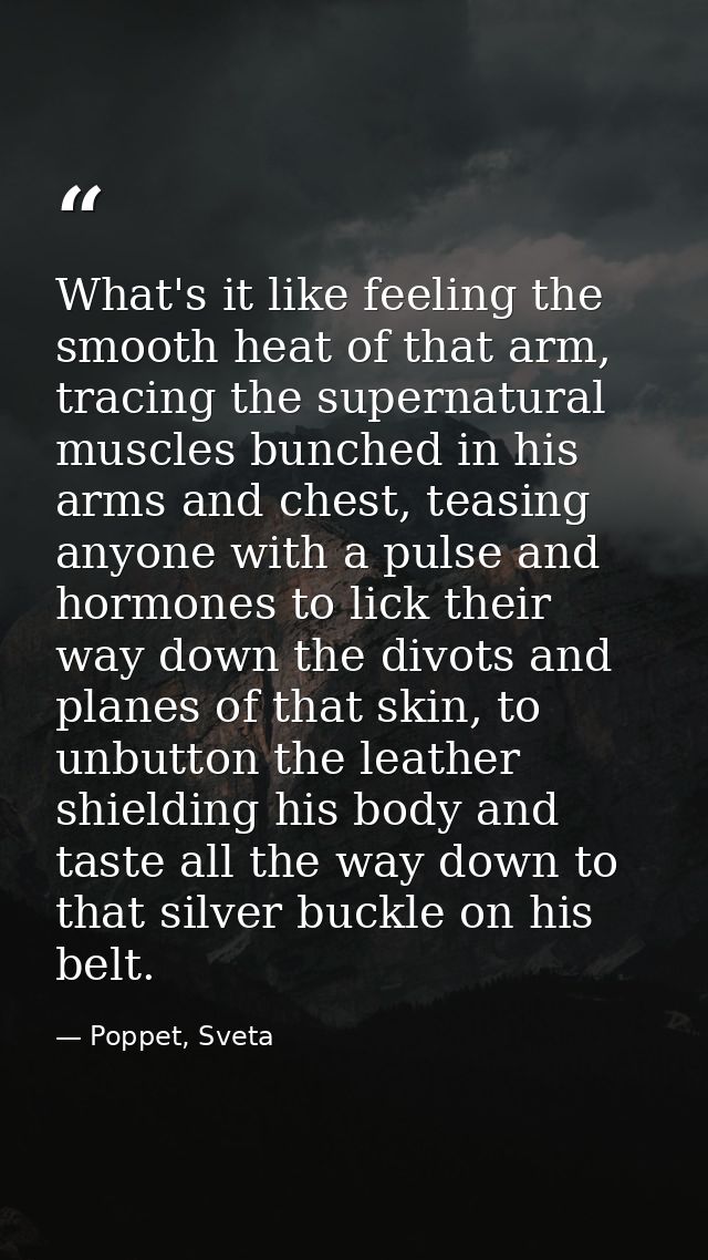 What's it like feeling the smooth heat of that arm, tracing the supernatural muscles bunched in his arms and chest, teas — Poppet, Sveta