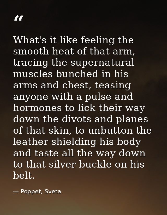 What's it like feeling the smooth heat of that arm, tracing the supernatural muscles bunched in his arms and chest, teas — Poppet, Sveta