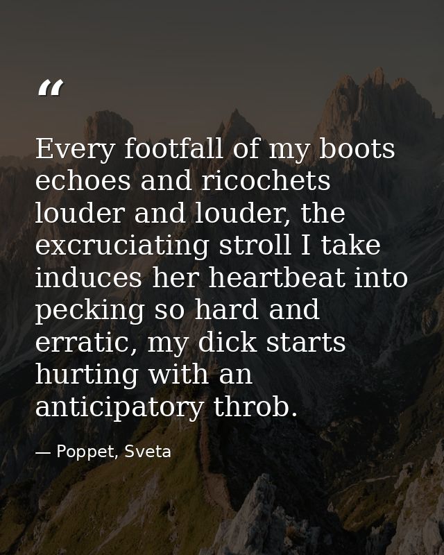 Every footfall of my boots echoes and ricochets louder and louder, the excruciating stroll I take induces her heartbeat  — Poppet, Sveta