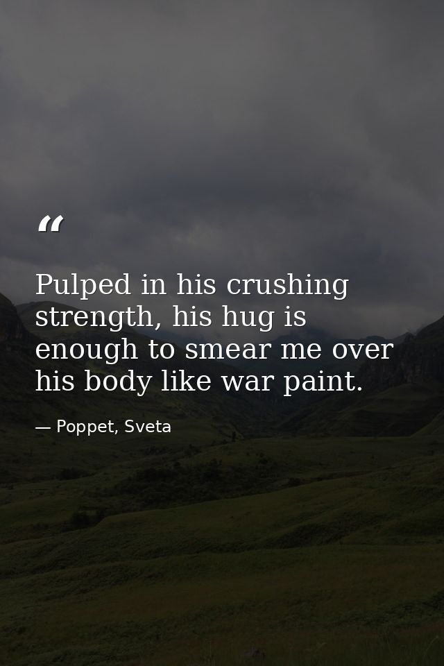 Pulped in his crushing strength, his hug is enough to smear me over his body like war paint. — Poppet, Sveta
