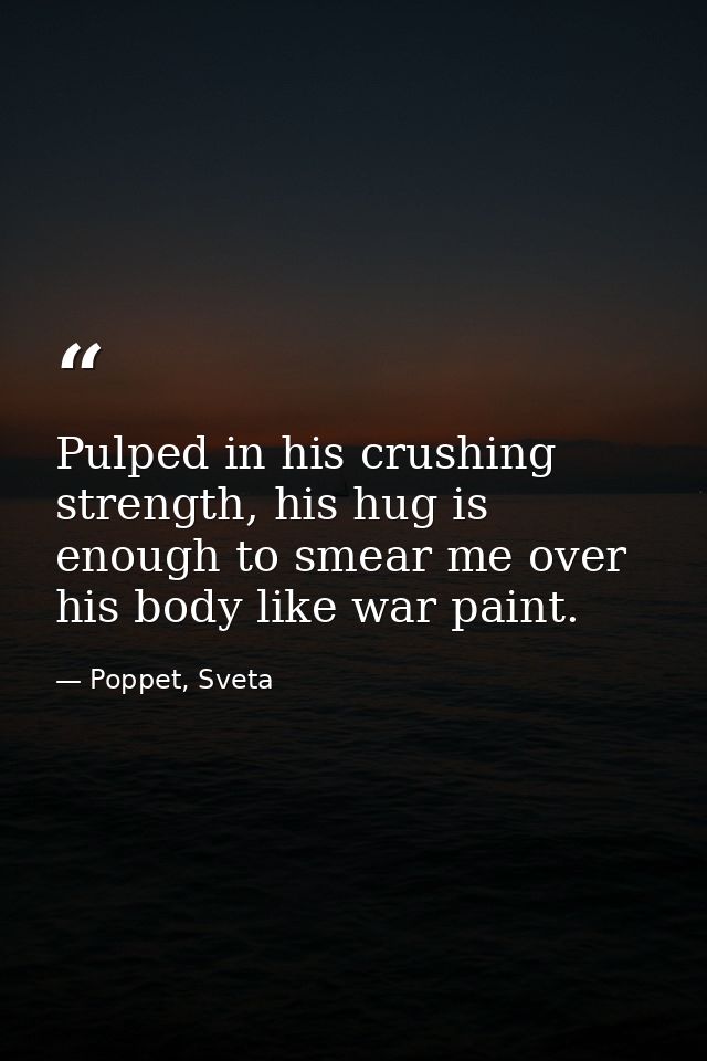 Pulped in his crushing strength, his hug is enough to smear me over his body like war paint. — Poppet, Sveta