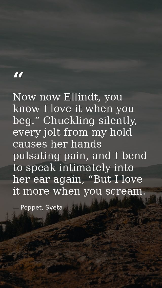 Now now Ellindt, you know I love it when you beg.” Chuckling silently, every jolt from my hold causes her hands pulsatin — Poppet, Sveta