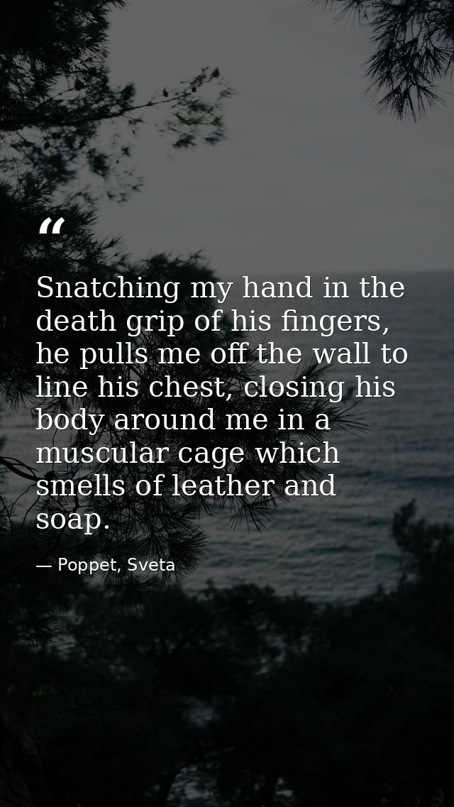 Snatching my hand in the death grip of his fingers, he pulls me off the wall to line his chest, closing his body around  — Poppet, Sveta