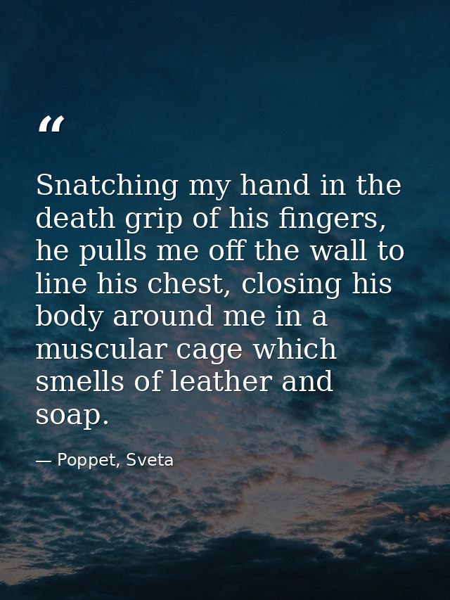 Snatching my hand in the death grip of his fingers, he pulls me off the wall to line his chest, closing his body around  — Poppet, Sveta