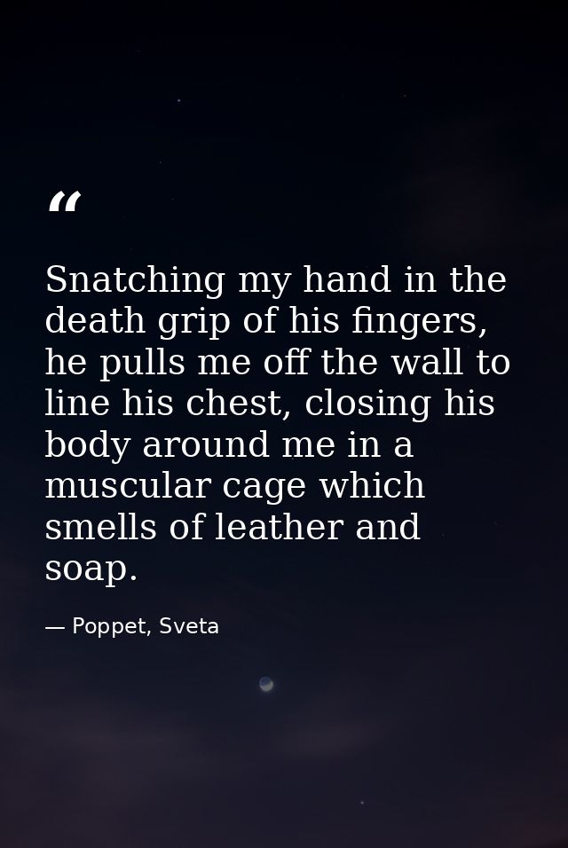 Snatching my hand in the death grip of his fingers, he pulls me off the wall to line his chest, closing his body around  — Poppet, Sveta