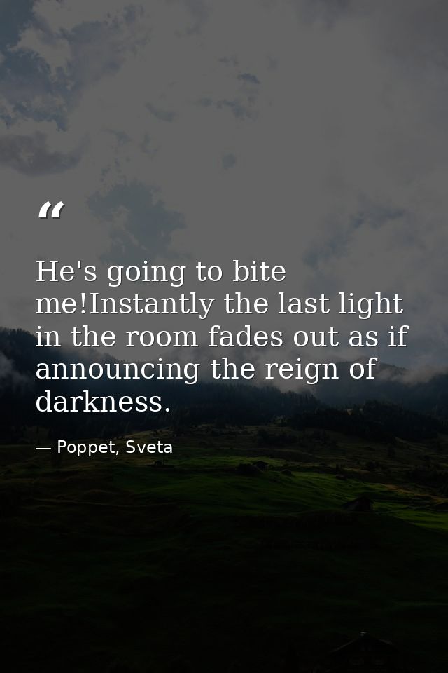 He's going to bite me!Instantly the last light in the room fades out as if announcing the reign of darkness. — Poppet, Sveta
