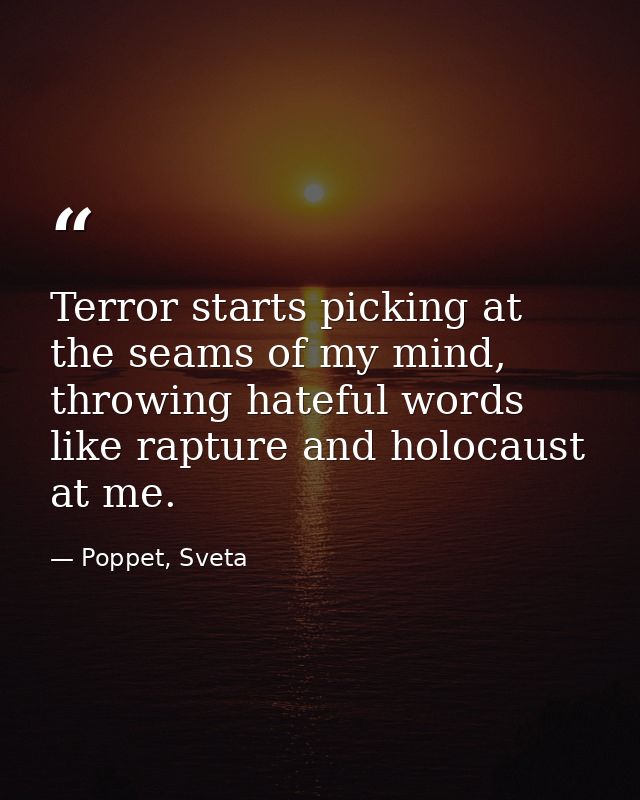 Terror starts picking at the seams of my mind, throwing hateful words like rapture and holocaust at me. — Poppet, Sveta