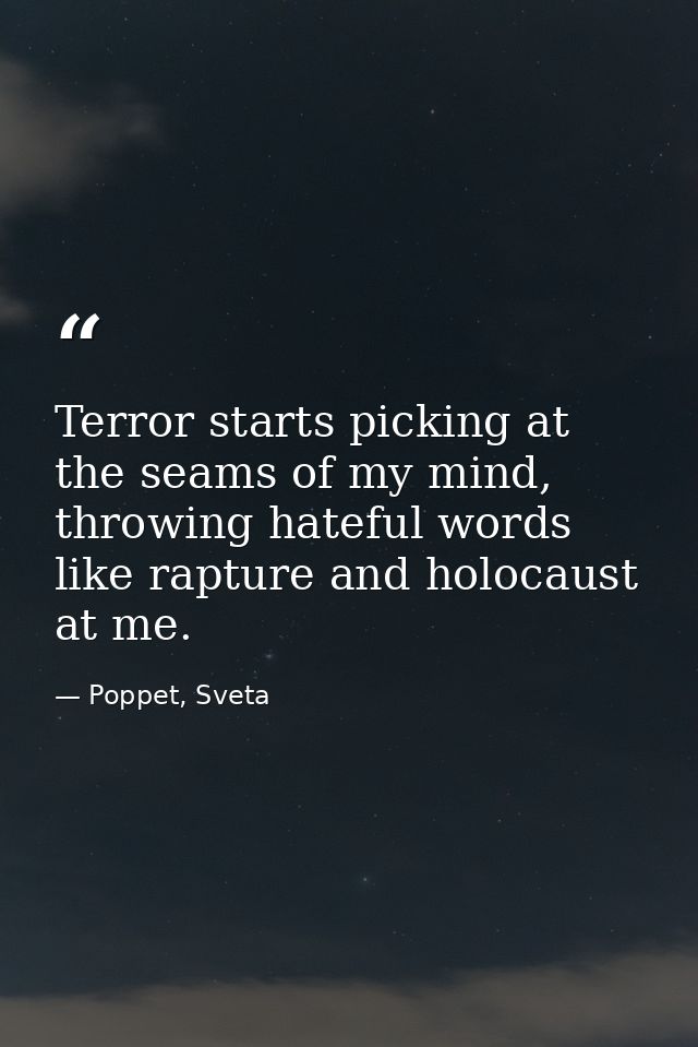 Terror starts picking at the seams of my mind, throwing hateful words like rapture and holocaust at me. — Poppet, Sveta
