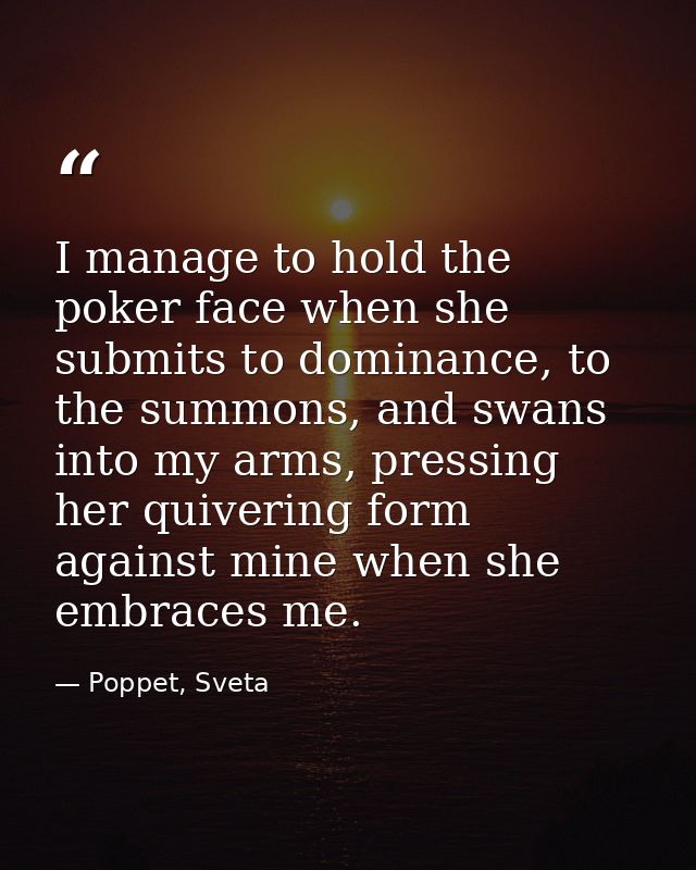 I manage to hold the poker face when she submits to dominance, to the summons, and swans into my arms, pressing her quiv — Poppet, Sveta