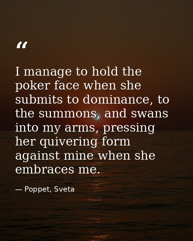 I manage to hold the poker face when she submits to dominance, to the summons, and swans into my arms, pressing her quiv — Poppet, Sveta