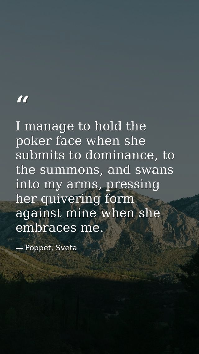 I manage to hold the poker face when she submits to dominance, to the summons, and swans into my arms, pressing her quiv — Poppet, Sveta