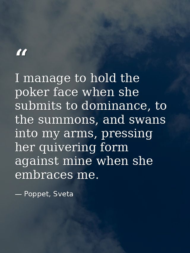 I manage to hold the poker face when she submits to dominance, to the summons, and swans into my arms, pressing her quiv — Poppet, Sveta