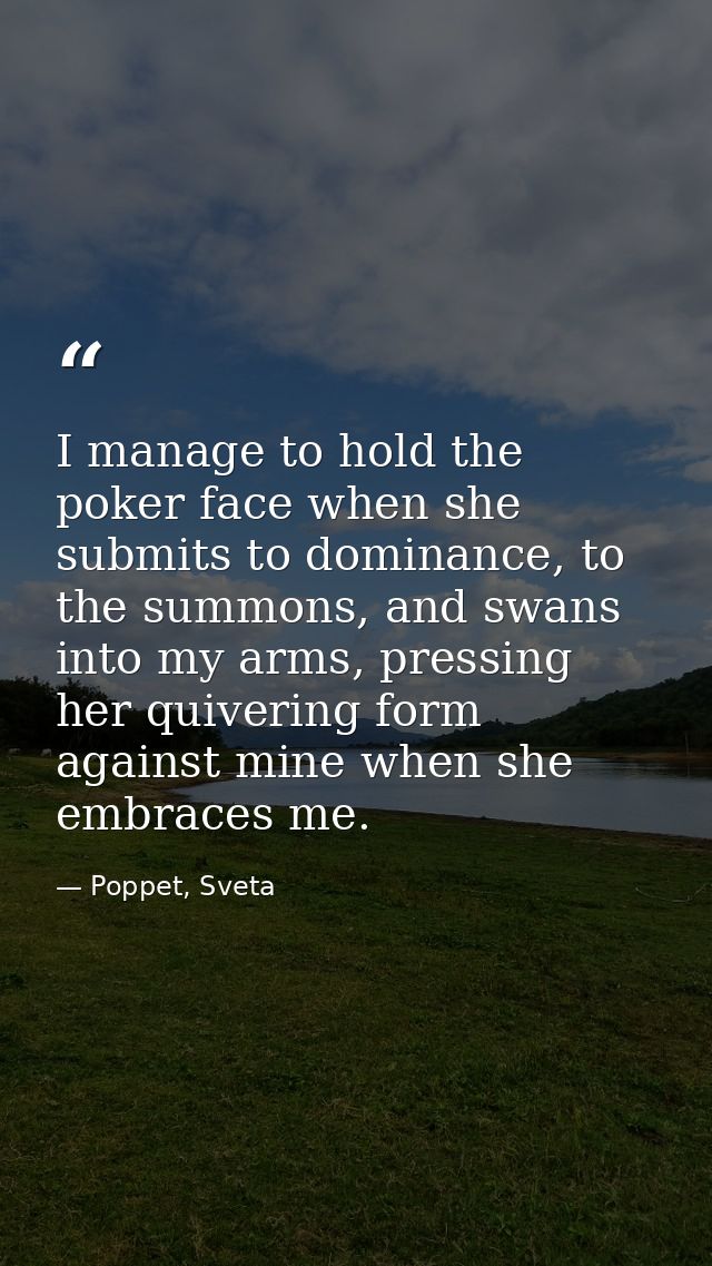 I manage to hold the poker face when she submits to dominance, to the summons, and swans into my arms, pressing her quiv — Poppet, Sveta