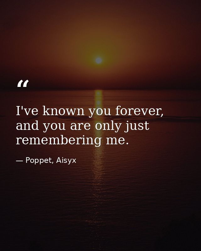 I've known you forever, and you are only just remembering me. — Poppet, Aisyx