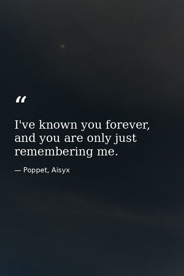 I've known you forever, and you are only just remembering me. — Poppet, Aisyx