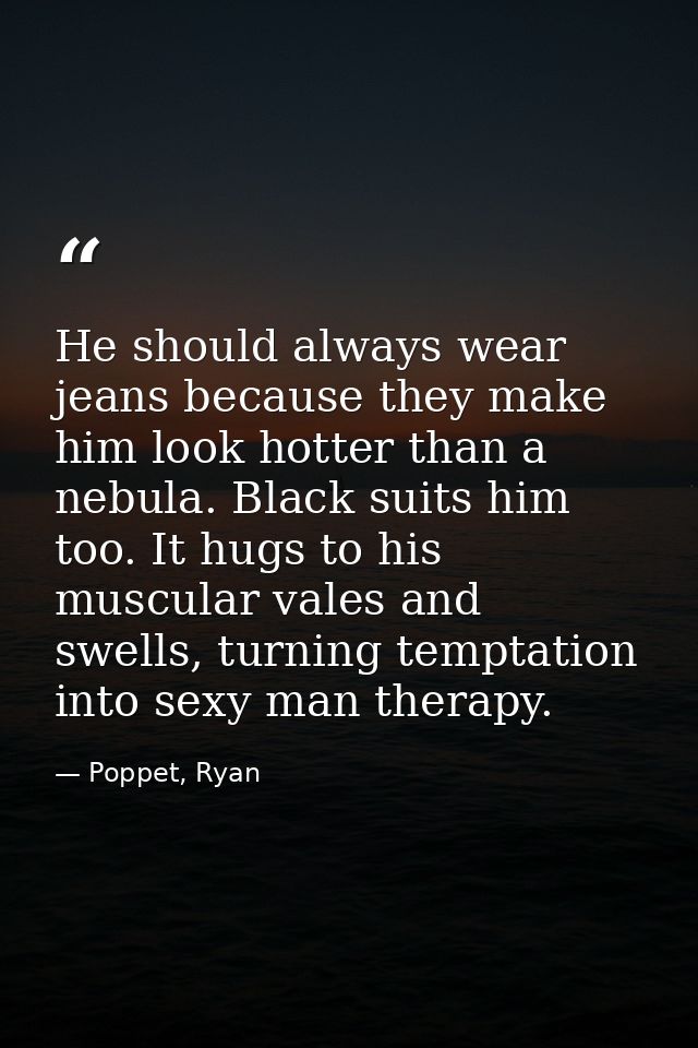 He should always wear jeans because they make him look hotter than a nebula. Black suits him too. It hugs to his muscula — Poppet, Ryan